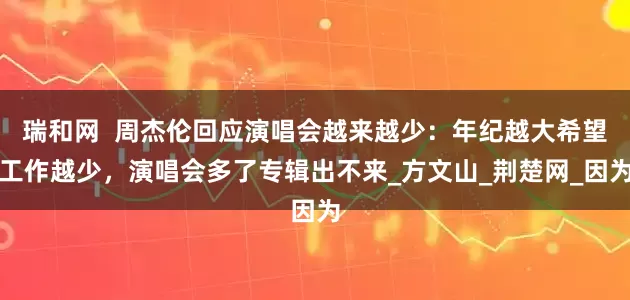 瑞和网  周杰伦回应演唱会越来越少：年纪越大希望工作越少，演唱会多了专辑出不来_方文山_荆楚网_因为