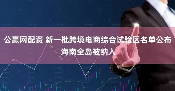 公赢网配资 新一批跨境电商综合试验区名单公布 海南全岛被纳入