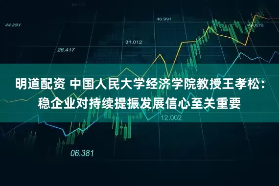 明道配资 中国人民大学经济学院教授王孝松：稳企业对持续提振发展信心至关重要