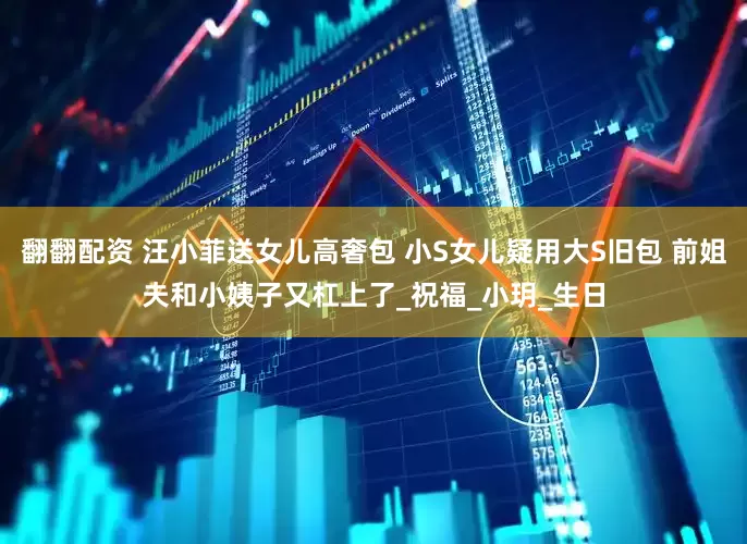 翻翻配资 汪小菲送女儿高奢包 小S女儿疑用大S旧包 前姐夫和小姨子又杠上了_祝福_小玥_生日