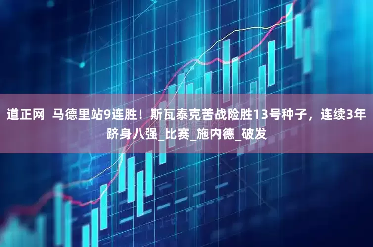 道正网  马德里站9连胜！斯瓦泰克苦战险胜13号种子，连续3年跻身八强_比赛_施内德_破发
