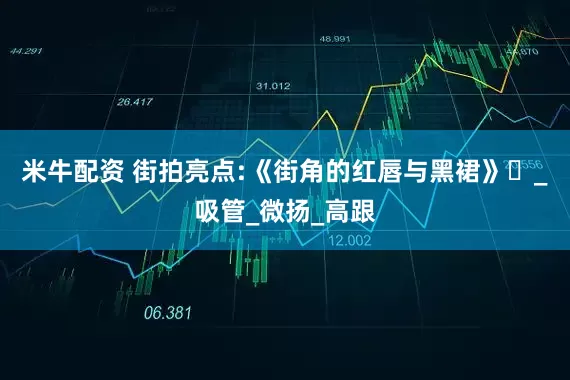 米牛配资 街拍亮点:《街角的红唇与黑裙》‌_吸管_微扬_高跟