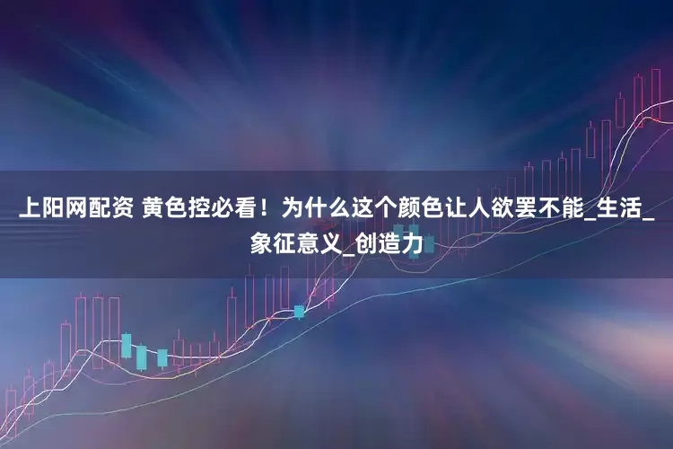 上阳网配资 黄色控必看！为什么这个颜色让人欲罢不能_生活_象征意义_创造力