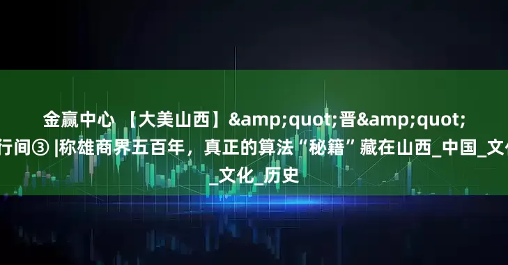 金赢中心 【大美山西】&quot;晋&quot;在字里行间③ |称雄商界五百年，真正的算法“秘籍”藏在山西_中国_文化_历史