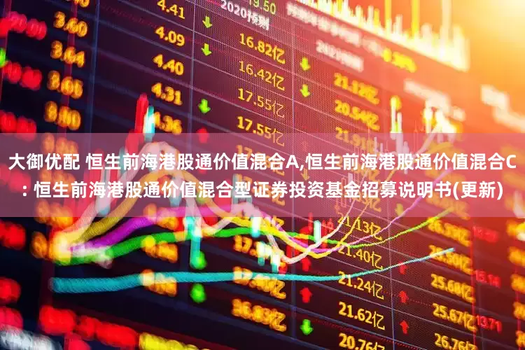 大御优配 恒生前海港股通价值混合A,恒生前海港股通价值混合C: 恒生前海港股通价值混合型证券投资基金招募说明书(更新)
