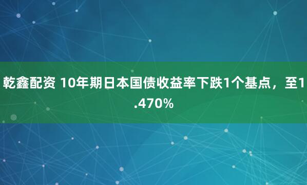 乾鑫配资 10年期日本国债收益率下跌1个基点，至1.470%