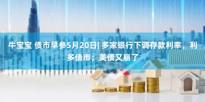牛宝宝 债市早参5月20日| 多家银行下调存款利率，利多债市；美债又崩了
