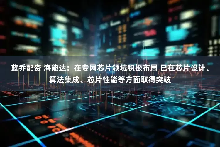蓝乔配资 海能达：在专网芯片领域积极布局 已在芯片设计、算法集成、芯片性能等方面取得突破