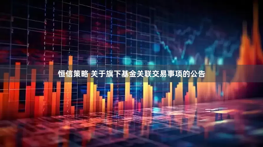 恒信策略 关于旗下基金关联交易事项的公告