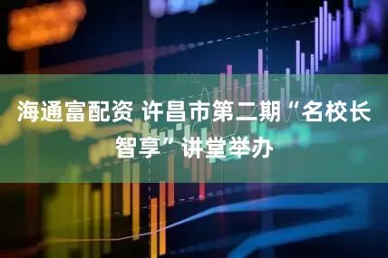 海通富配资 许昌市第二期“名校长智享”讲堂举办