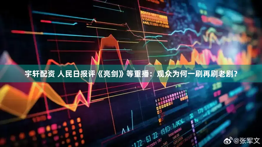 宇轩配资 人民日报评《亮剑》等重播：观众为何一刷再刷老剧？