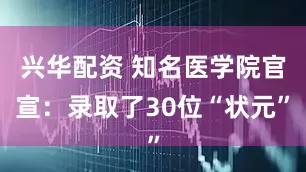 兴华配资 知名医学院官宣：录取了30位“状元”