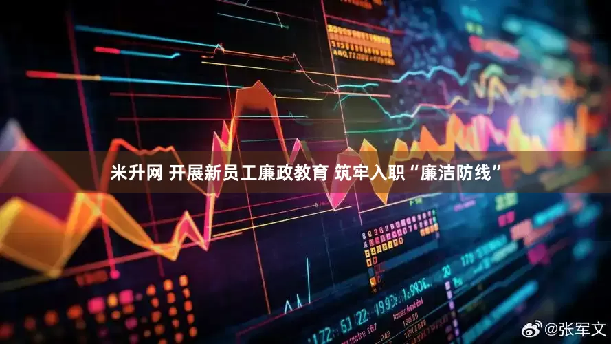 米升网 开展新员工廉政教育 筑牢入职“廉洁防线”