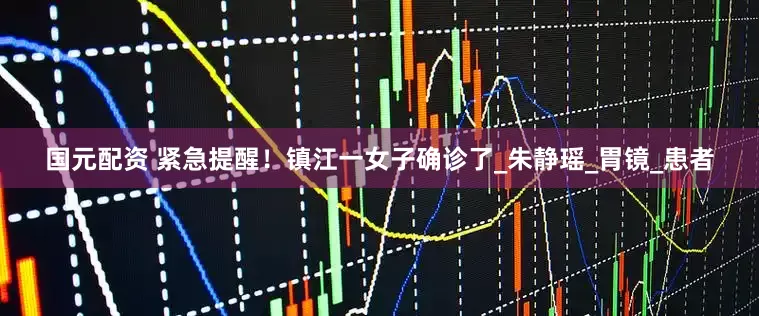 国元配资 紧急提醒！镇江一女子确诊了_朱静瑶_胃镜_患者