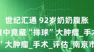 世纪汇通 92岁奶奶腹胀“见红” 腹中竟藏“排球”大肿瘤_手术_评估_南京市