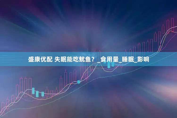 盛康优配 失眠能吃鱿鱼？_食用量_睡眠_影响