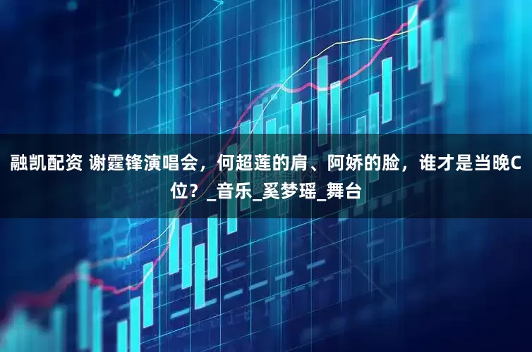 融凯配资 谢霆锋演唱会，何超莲的肩、阿娇的脸，谁才是当晚C位？_音乐_奚梦瑶_舞台