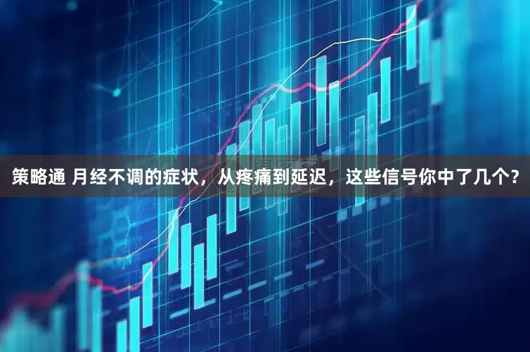 策略通 月经不调的症状，从疼痛到延迟，这些信号你中了几个？