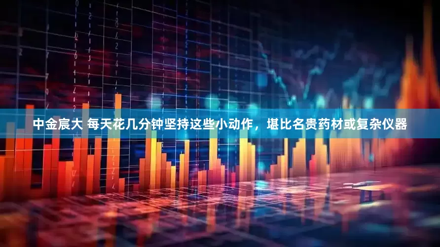 中金宸大 每天花几分钟坚持这些小动作，堪比名贵药材或复杂仪器