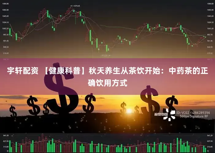 宇轩配资 【健康科普】秋天养生从茶饮开始：中药茶的正确饮用方式