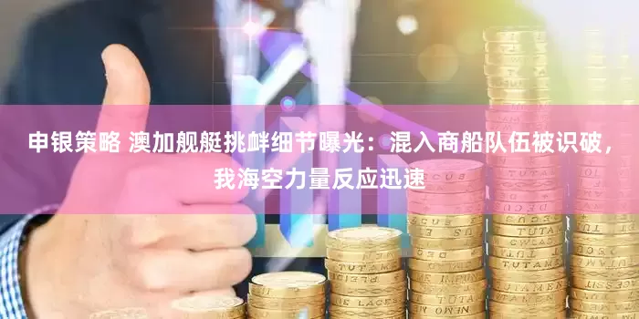 申银策略 澳加舰艇挑衅细节曝光：混入商船队伍被识破，我海空力量反应迅速