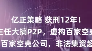 亿正策略 获刑12年！原金融办主任大搞P2P，虚构百家空壳公司，非法集资超10亿！