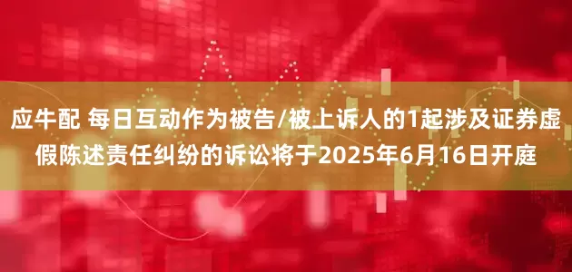 应牛配 每日互动作为被告/被上诉人的1起涉及证券虚假陈述责任纠纷的诉讼将于2025年6月16日开庭