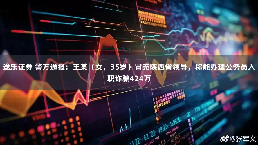 途乐证券 警方通报：王某（女，35岁）冒充陕西省领导，称能办理公务员入职诈骗424万
