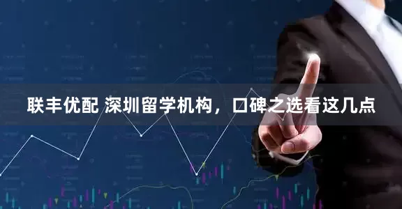 联丰优配 深圳留学机构，口碑之选看这几点