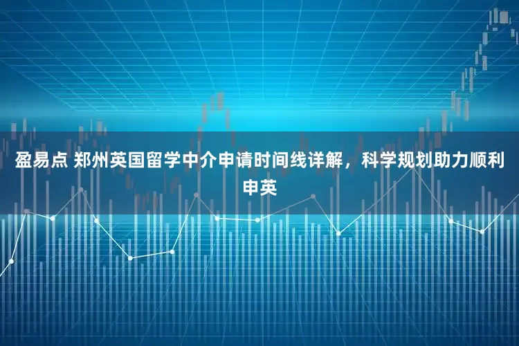 盈易点 郑州英国留学中介申请时间线详解，科学规划助力顺利申英