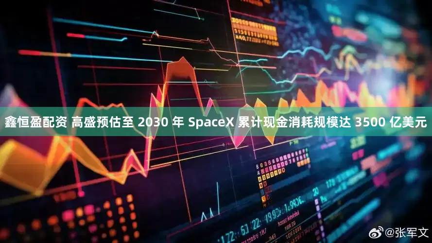 鑫恒盈配资 高盛预估至 2030 年 SpaceX 累计现金消耗规模达 3500 亿美元