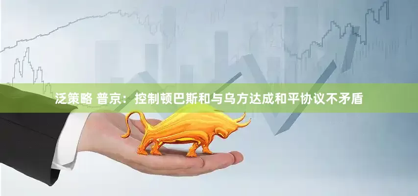 泛策略 普京：控制顿巴斯和与乌方达成和平协议不矛盾