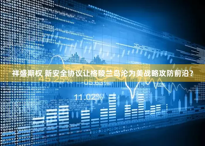 祥盛期权 新安全协议让格陵兰岛沦为美战略攻防前沿？