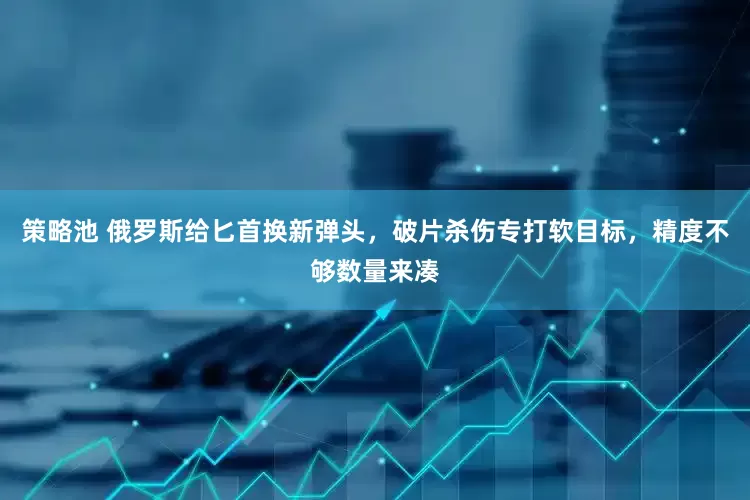 策略池 俄罗斯给匕首换新弹头，破片杀伤专打软目标，精度不够数量来凑