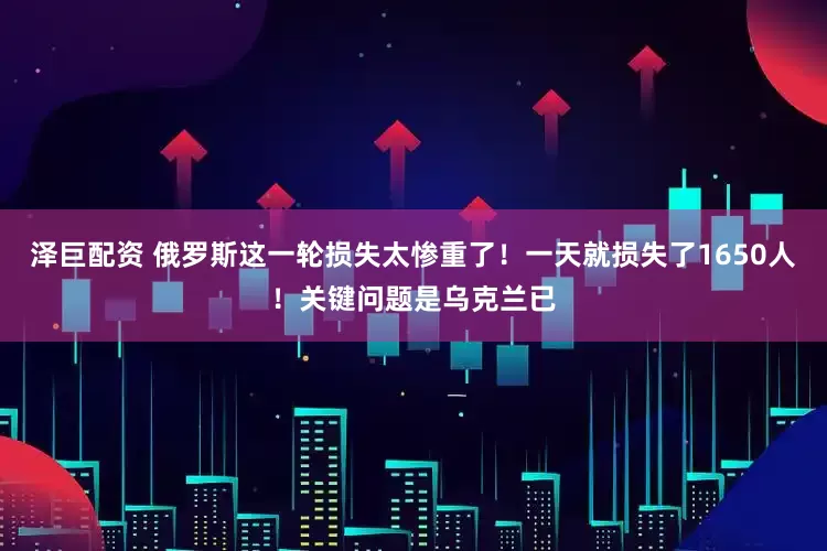 泽巨配资 俄罗斯这一轮损失太惨重了！一天就损失了1650人！关键问题是乌克兰已